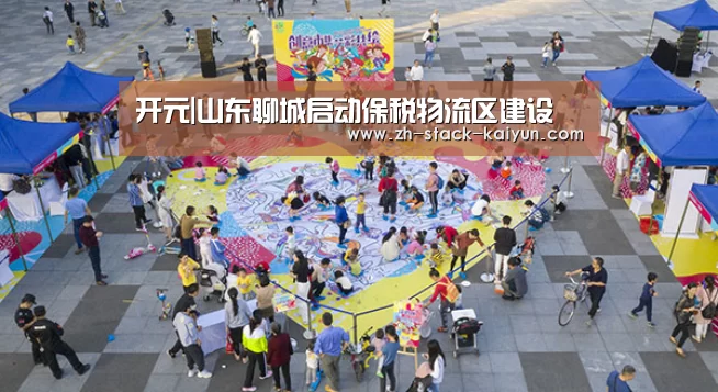开元|山东聊城启动保税物流区建设(图2) 开元棋牌官网