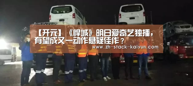 【开元】《悍城》明日爱奇艺独播,有望成又一动作悬疑佳作?(图1) 开元棋牌官网