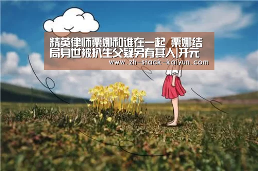 精英律师栗娜和谁在一起 栗娜结局身世被扒生父疑另有其人|开元(图2) 开云登录