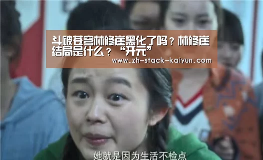 斗破苍穹林修崖黑化了吗?林修崖结局是什么?“开元”(图4) 开元棋牌官网